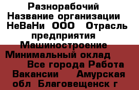 Разнорабочий › Название организации ­ НеВаНи, ООО › Отрасль предприятия ­ Машиностроение › Минимальный оклад ­ 70 000 - Все города Работа » Вакансии   . Амурская обл.,Благовещенск г.